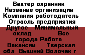 Вахтер-охранник › Название организации ­ Компания-работодатель › Отрасль предприятия ­ Другое › Минимальный оклад ­ 18 000 - Все города Работа » Вакансии   . Тверская обл.,Вышний Волочек г.